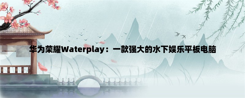 华为荣耀Waterplay：一款强大的水下娱乐平板电脑