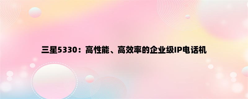 三星5330：高性能、高效率的企业级IP电话机