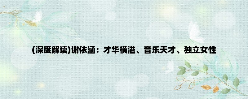 (深度解读)谢依涵：才华横溢、音乐天才、独立女性