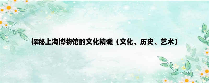 探秘上海博物馆的文化精髓（文化、历史、艺术）