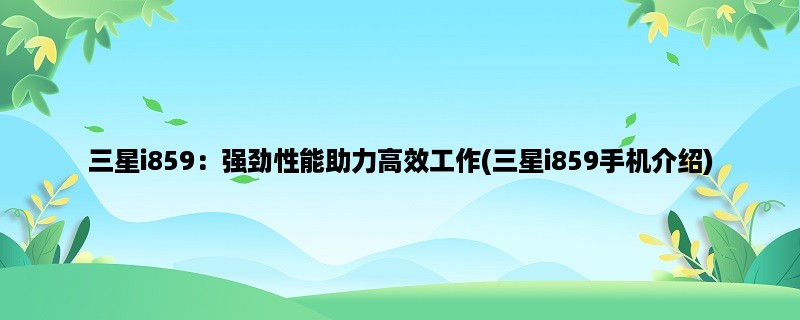 三星i859：强劲性能助力高效工作(三星i859手机介绍)