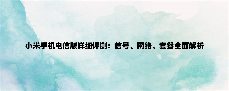 小米手机电信版详细评测：信号、网络、套餐全面解析