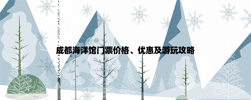 成都海洋馆门票价格、优惠及游玩攻略