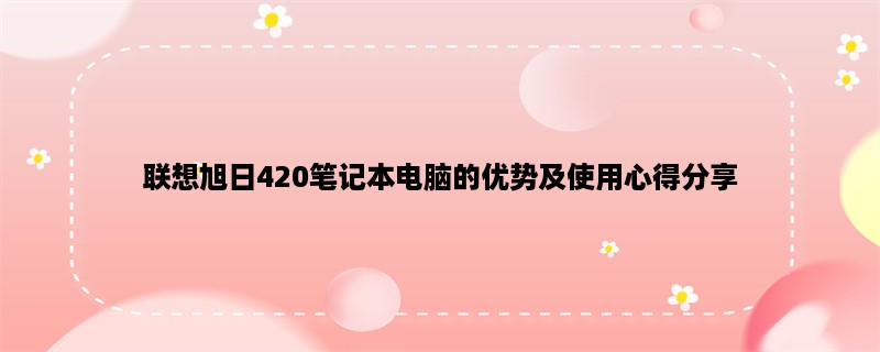 联想旭日420笔记本电脑的优势及使用心得分享