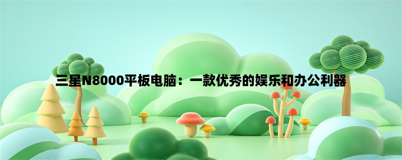 三星N8000平板电脑：一款优秀的娱乐和办公利器