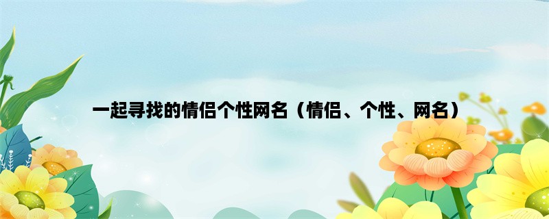 一起寻找的情侣个性网名（情侣、个性、网名）