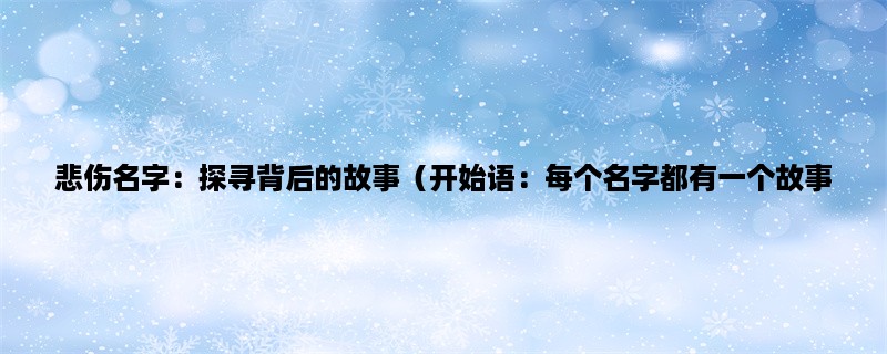 悲伤名字：探寻背后的故事（每个名字都有一个故事，让我们一起探寻悲伤名字背后的故事）