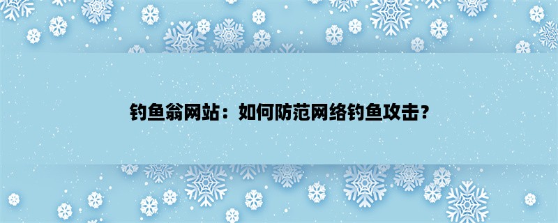 钓鱼翁网站：如何防范网络钓鱼攻击？