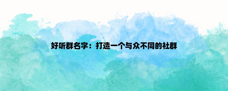 好听群名字：打造一个与众不同的社群