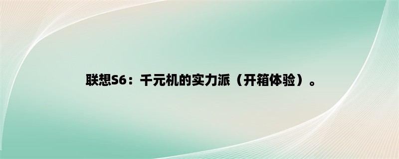 联想S6：千元机的实力派（开箱体验）。