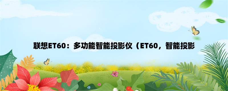 联想ET60：多功能智能投影仪（ET60，智能投影，多功能）