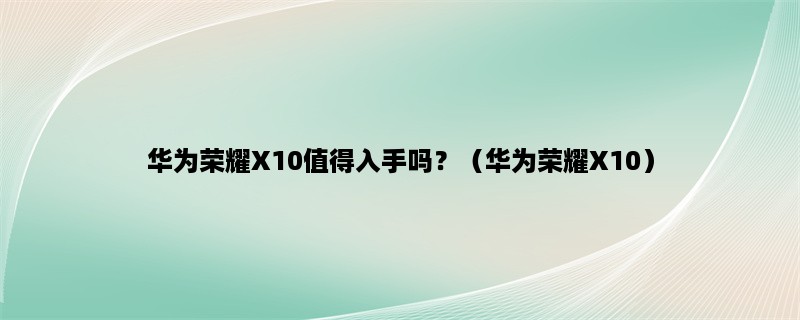 华为荣耀X10值得入手吗？