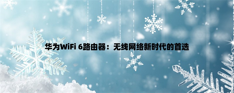 华为WiFi 6路由器：无线网络新时代的首选