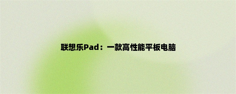 联想乐Pad：一款高性能平板电脑