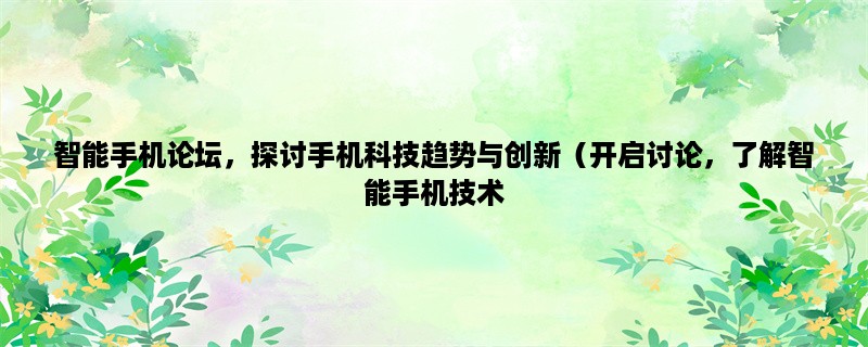 智能手机论坛，探讨手机科技趋势与创新（开启讨论，了解智能手机技术，探索未来科技）