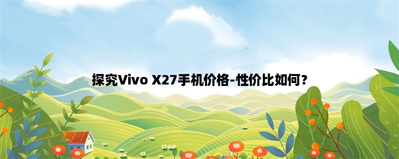 探究Vivo X27手机价格-性价