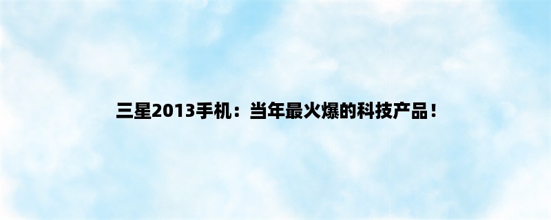 三星2013手机：当年最火爆的科技产品！