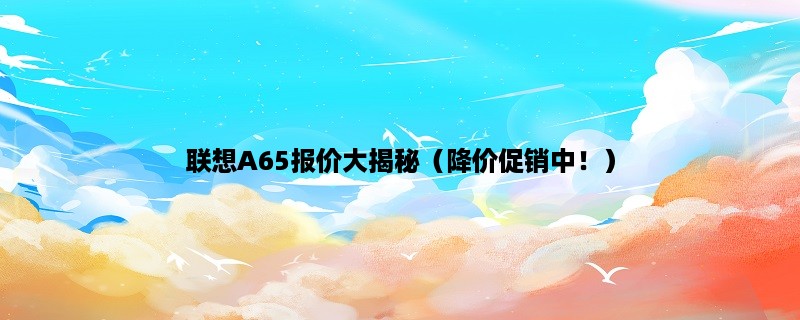 联想A65报价大揭秘（降价促销中！）