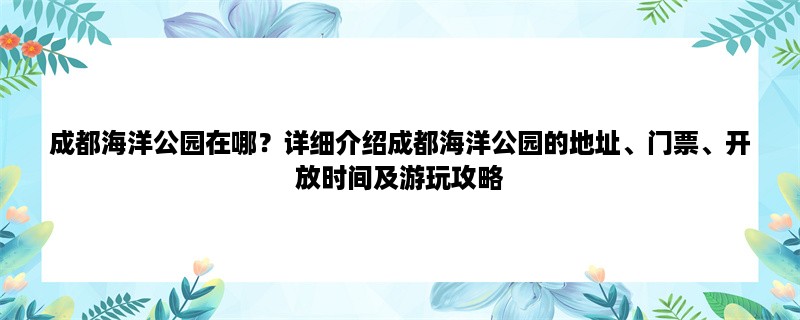 成都海洋公园在哪？详细介绍成都海洋公园的地址、门票、开放时间及游玩攻略