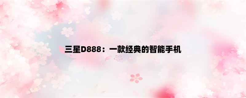 三星D888：一款经典的智能手机