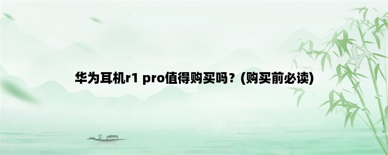 华为耳机r1 pro值得购买吗？(购买前必读)