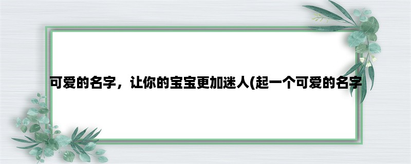 可爱的名字，让你的宝宝更加迷人(起一个可爱的名字，让你的宝宝与众不同)