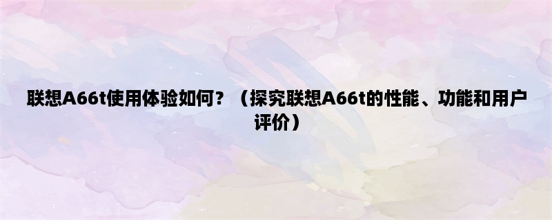 联想A66t使用体验如何？（探究联想A66t的性能、功能和用户评价）