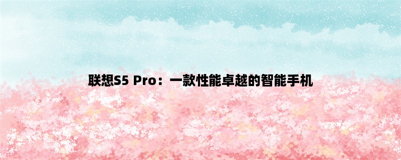 联想S5 Pro：一款性能卓越的智能手机