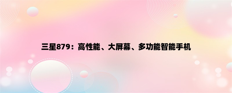 三星879：高性能、大屏幕、多功能智能手机