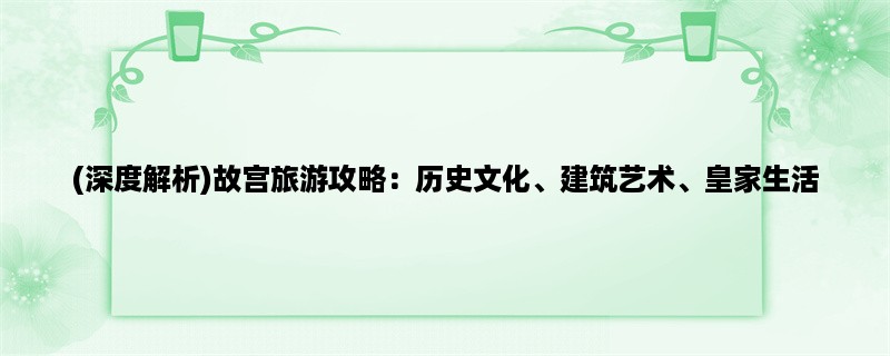(深度解析)故宫旅游攻略：历史文化、建筑艺术、皇家生活