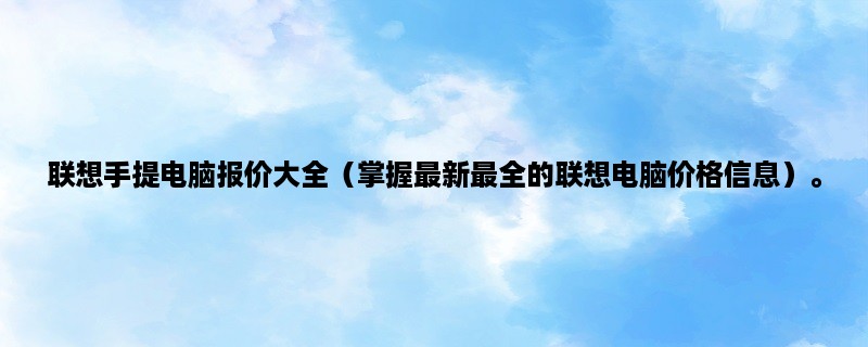 联想手提电脑报价大全（掌握最新最全的联想电脑价格信息）。