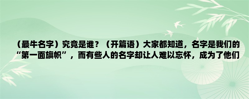 （最牛名字）究竟是谁？大家都知道，名字是我们的“第一面旗帜”，而有些人的名字却让人难以忘怀，成为了他们的代表。今天，我们来探究一下那些最牛的名字，究竟是如何成为传奇的。