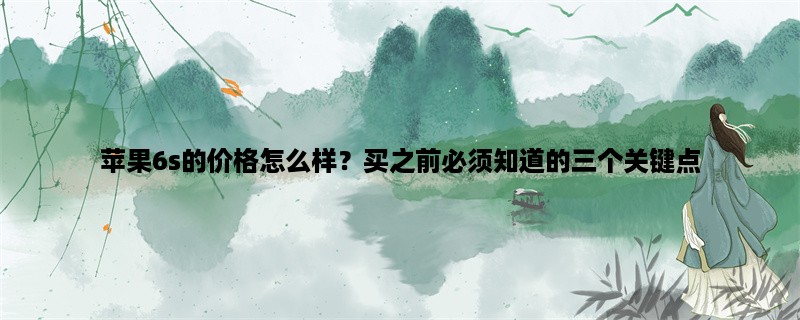 苹果6s的价格怎么样？买之前必须知道的三个关键点