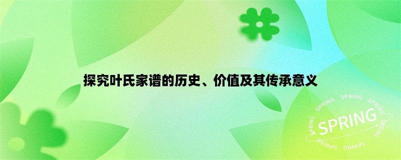 探究叶氏家谱的历史、价值及其传承意义