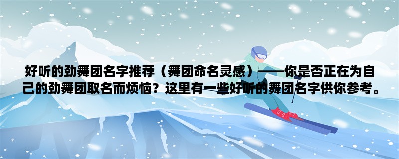 好听的劲舞团名字推荐（舞团命名灵感），你是否正在为自己的劲舞团取名而烦恼？这里有一些好听的舞团名字供你参考。