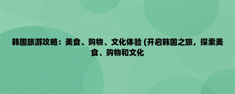 韩国旅游攻略：美食、购物、文化体验 (开启韩国之旅，探索美食、购物和文化，让你的旅程充满乐趣！)