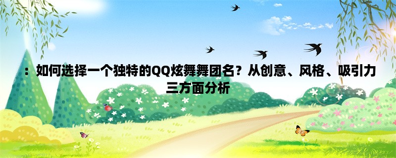 ：如何选择一个独特的QQ炫舞舞团名？从创意、风格、吸引力三方面分析