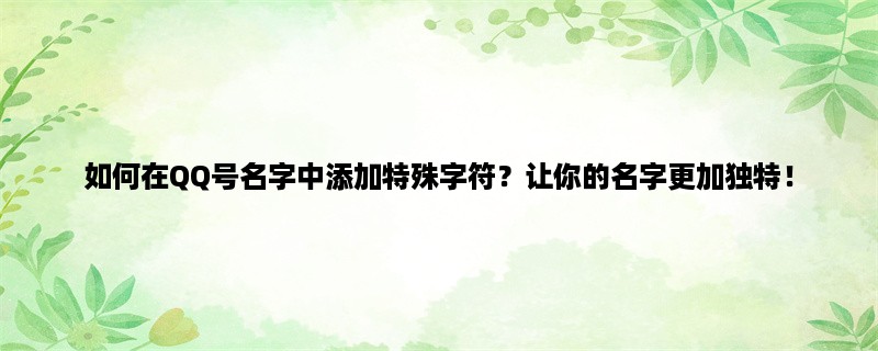 如何在QQ号名字中添加特殊字符？让你的名字更加独特！