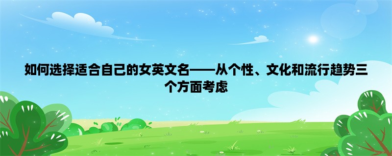 如何选择适合自己的女英文名，从个性、文化和流行趋势三个方面考虑