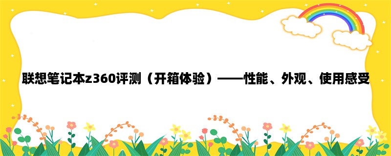 联想笔记本z360评测（开箱体验），性能、外观、使用感受