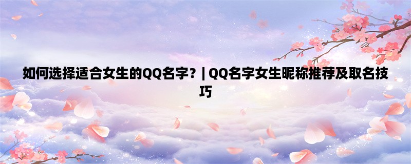 如何选择适合女生的QQ名字？| QQ名字女生昵称推荐及取名技巧