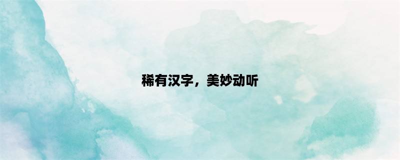 稀有汉字，美妙动听，珍贵字形：探寻中文之美