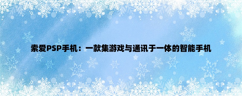 索爱PSP手机：一款集游戏与通讯于一体的智能手机