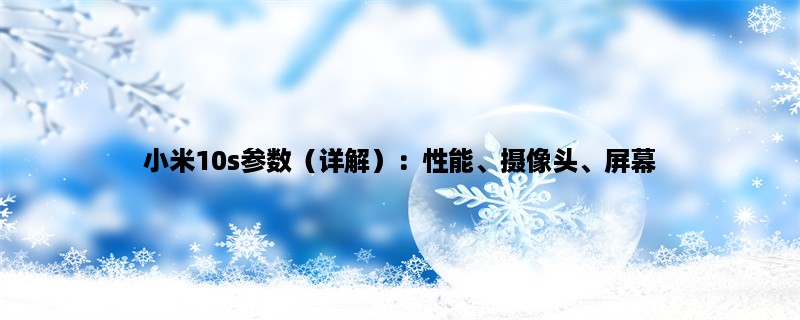 小米10s参数（详解）：性能、摄像头、屏幕