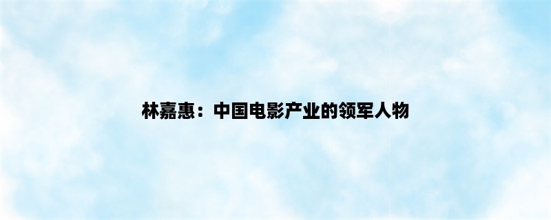 林嘉惠：中国电影产业的领军人物