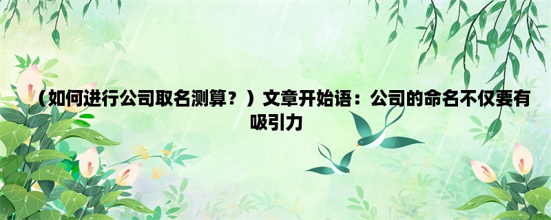 （如何进行公司取名测算？）公司的命名不仅要有吸引力，还要符合公司的文化和定位。下面介绍三种常用的公司取名测算方法。