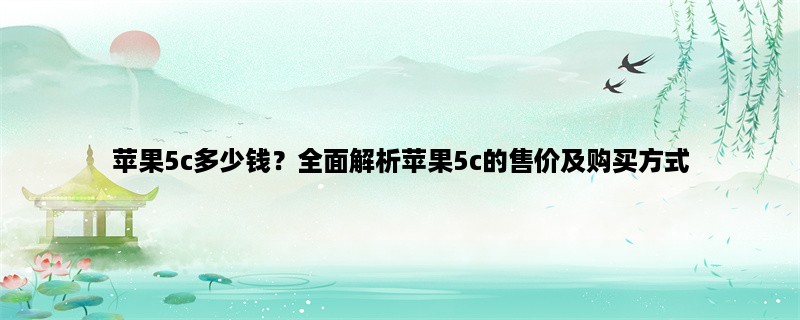 苹果5c多少钱？全面解析苹果5c的售价及购买方式