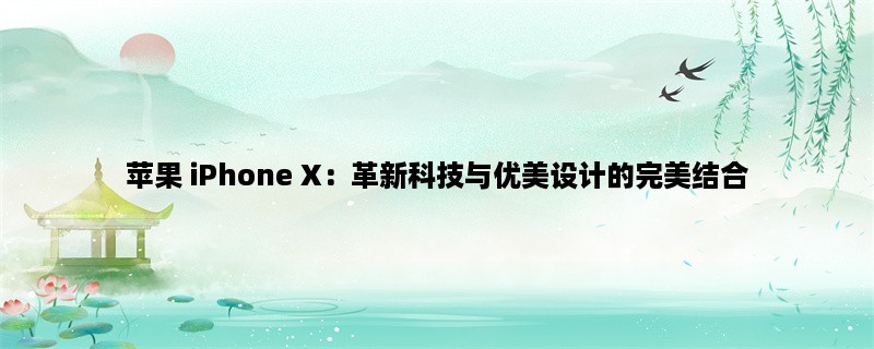 苹果 iPhone X：革新科技与优美设计的完美结合