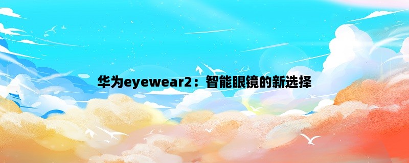 华为eyewear2：智能眼镜的新选择