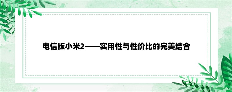 电信版小米2，实用性与性价比的完美结合